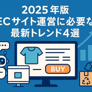 2025年最新版｜ECサイト運用で押さえるべきトレンド4選【売上アップのヒント】