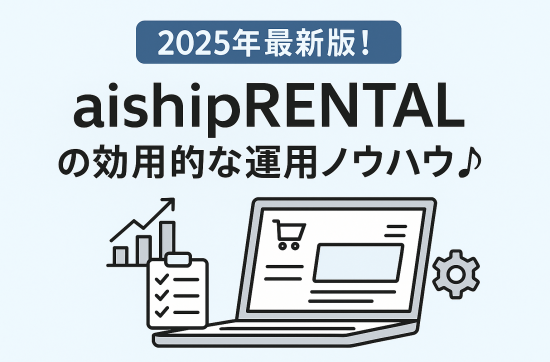 【2025年最新版！aishipRENTAL の効果的な運用ノウハウ♪】